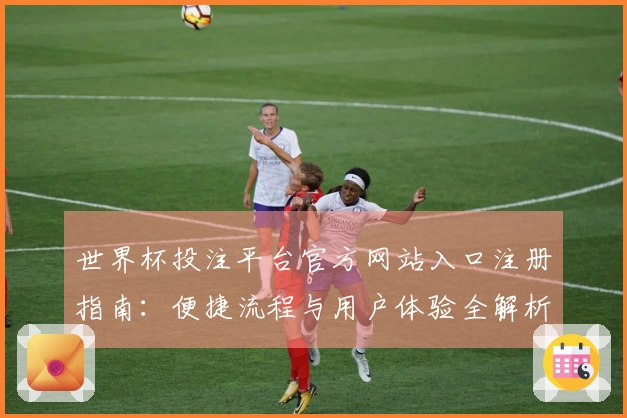 世界杯投注平台官方网站入口注册指南：便捷流程与用户体验全解析