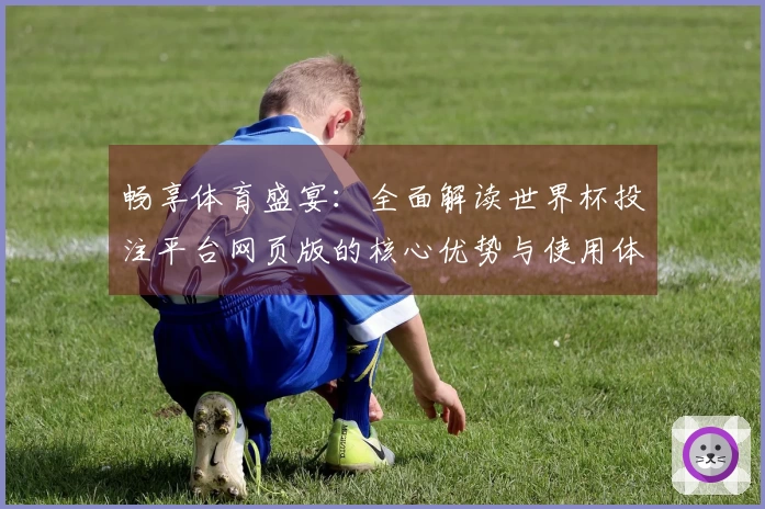 畅享体育盛宴：全面解读世界杯投注平台网页版的核心优势与使用体验
