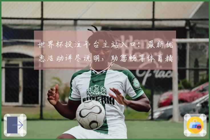 世界杯投注平台主站入口：最新优惠活动详尽说明，助您畅享体育精彩