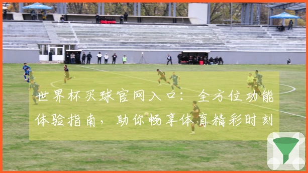世界杯买球官网入口：全方位功能体验指南，助你畅享体育精彩时刻