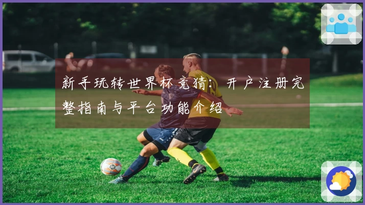 新手玩转世界杯竞猜：开户注册完整指南与平台功能介绍