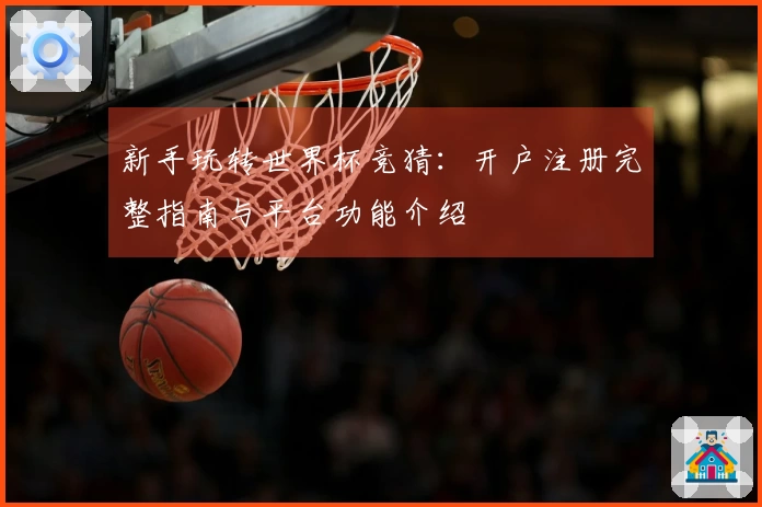 新手玩转世界杯竞猜：开户注册完整指南与平台功能介绍