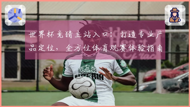 世界杯竞猜主站入口：打造专业产品定位，全方位体育观赛体验指南